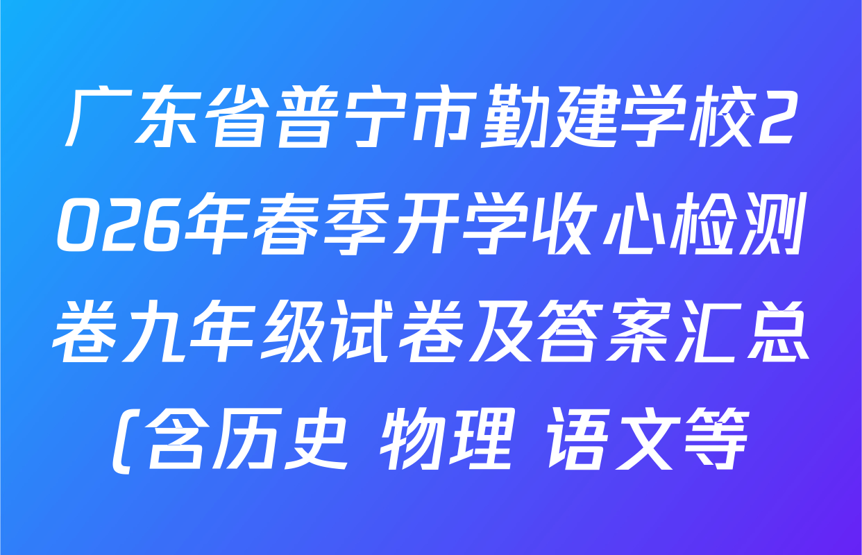 广东省普宁市勤建学校2026年春季开学收心检测卷九年级试卷及答案汇总(含历史 物理 语文等) 广东省普宁市勤建学校2026年春季开学收心检测卷九年级试卷及答案汇总(含历史 物理 语文等)